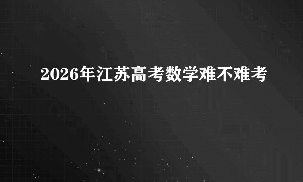 2026年江苏高考数学难不难考