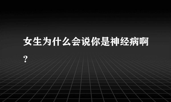 女生为什么会说你是神经病啊？