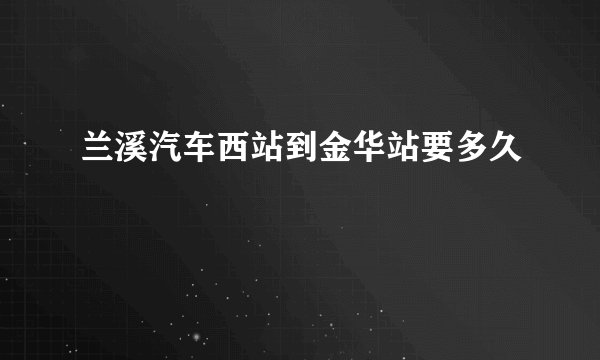兰溪汽车西站到金华站要多久