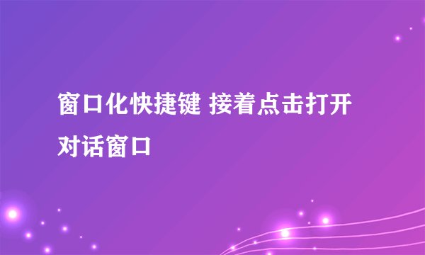 窗口化快捷键 接着点击打开对话窗口