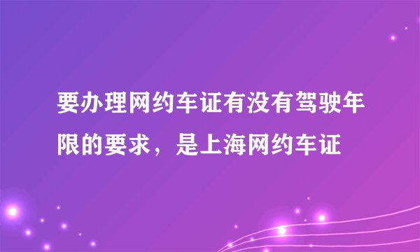 要办理网约车证有没有驾驶年限的要求，是上海网约车证