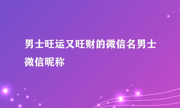 男士旺运又旺财的微信名男士微信昵称