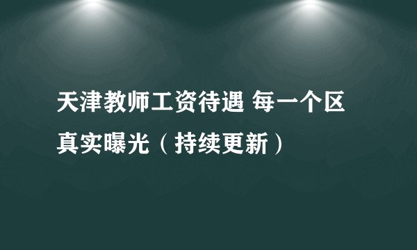 天津教师工资待遇 每一个区 真实曝光（持续更新）