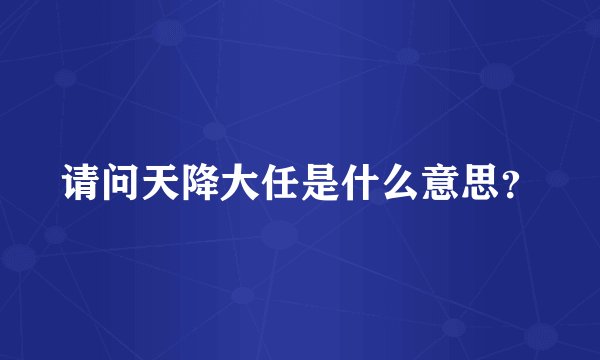 请问天降大任是什么意思？