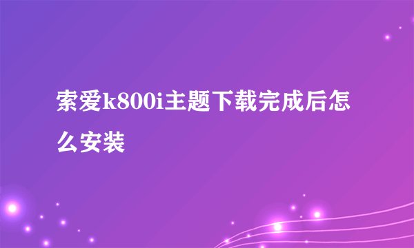 索爱k800i主题下载完成后怎么安装