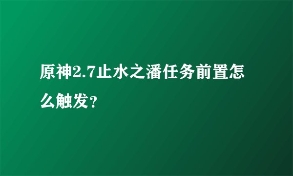 原神2.7止水之潘任务前置怎么触发？
