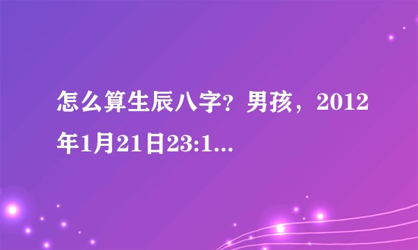 怎么算生辰八字?男孩,2012年1月21日23:13分出生!谢谢各位!