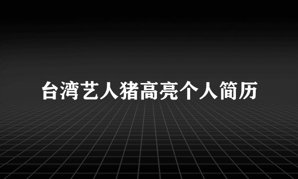 台湾艺人猪高亮个人简历