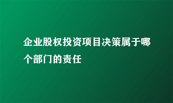 企业股权投资项目决策属于哪个部门的责任