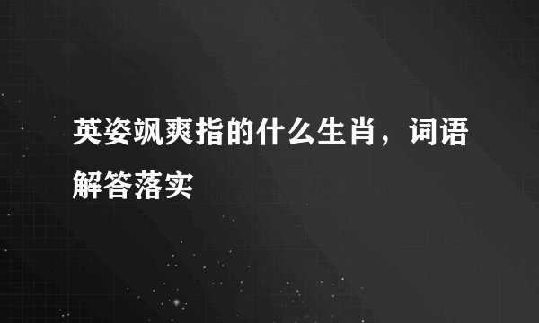 英姿飒爽指的什么生肖，词语解答落实