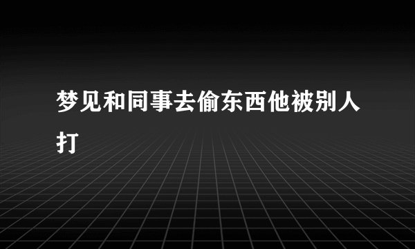 梦见和同事去偷东西他被别人打