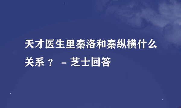 天才医生里秦洛和秦纵横什么关系 ? - 芝士回答