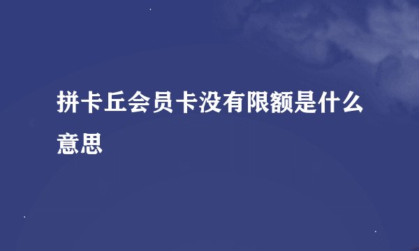 拼卡丘会员卡没有限额是什么意思