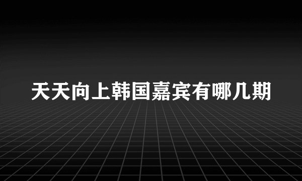 天天向上韩国嘉宾有哪几期