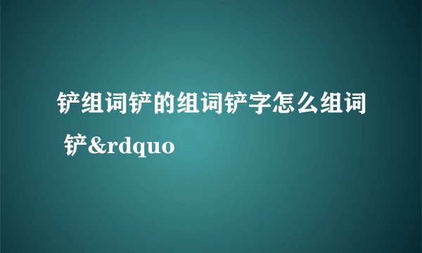 铲组词铲的组词铲字怎么组词 铲&rdquo