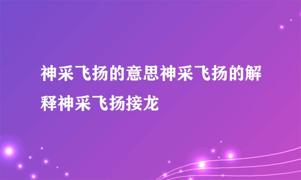 神采飞扬的意思神采飞扬的解释神采飞扬接龙