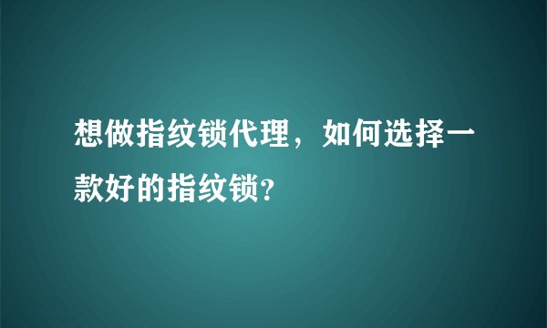 想做指纹锁代理，如何选择一款好的指纹锁？