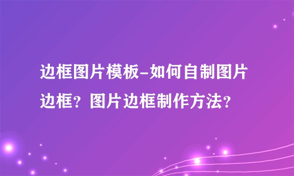 边框图片模板-如何自制图片边框？图片边框制作方法？