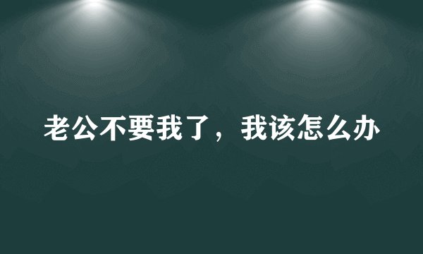 老公不要我了，我该怎么办