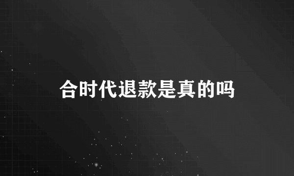 合时代退款是真的吗