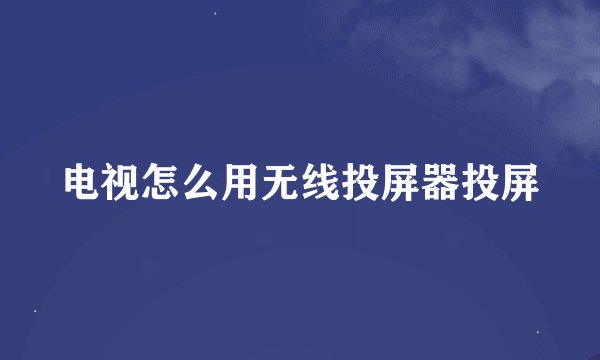 电视怎么用无线投屏器投屏