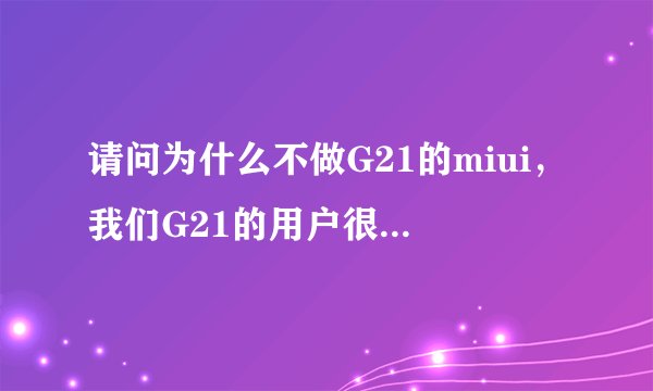 请问为什么不做G21的miui，我们G21的用户很多，都很喜欢miui， 但V5和V4 官方却没我们的份，望开发组重视