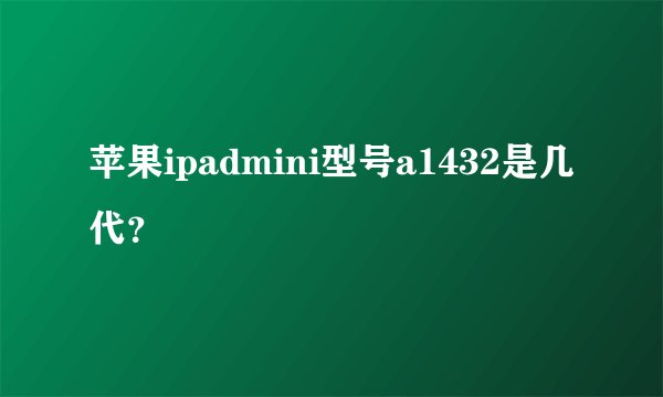 苹果ipadmini型号a1432是几代？