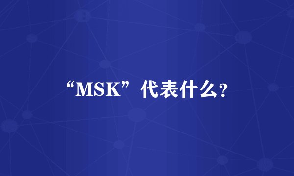 “MSK”代表什么？