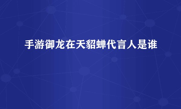 手游御龙在天貂蝉代言人是谁