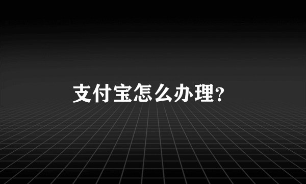支付宝怎么办理?