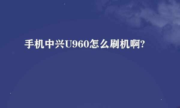 手机中兴U960怎么刷机啊?
