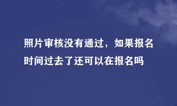 照片审核没有通过，如果报名时间过去了还可以在报名吗