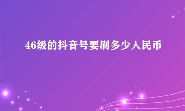 46级的抖音号要刷多少人民币