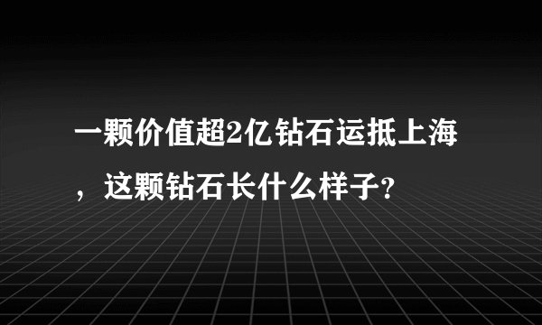 一颗价值超2亿钻石运抵上海，这颗钻石长什么样子？