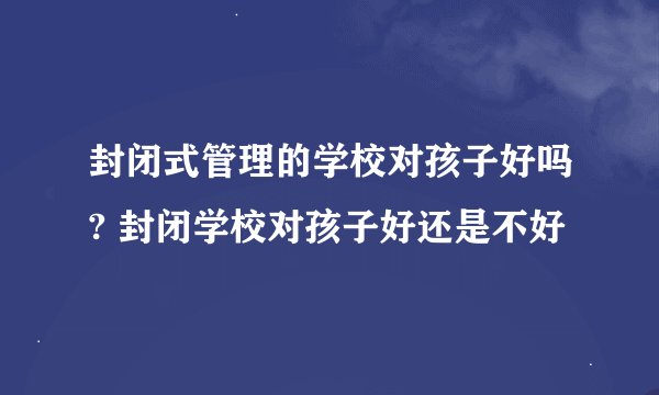 封闭式管理的学校对孩子好吗? 封闭学校对孩子好还是不好