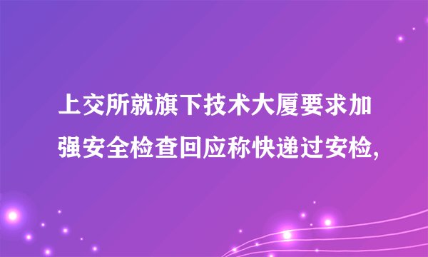 上交所就旗下技术大厦要求加强安全检查回应称快递过安检,