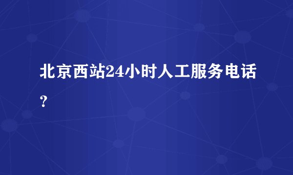 北京西站24小时人工服务电话？