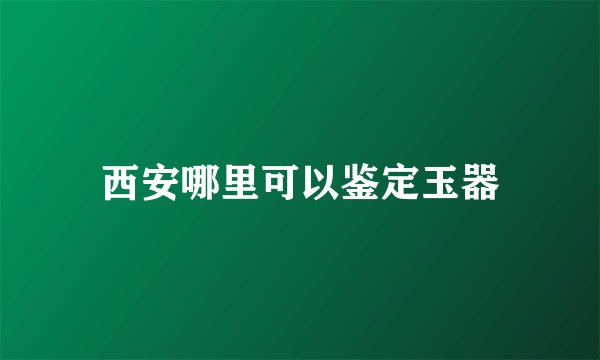 西安哪里可以鉴定玉器
