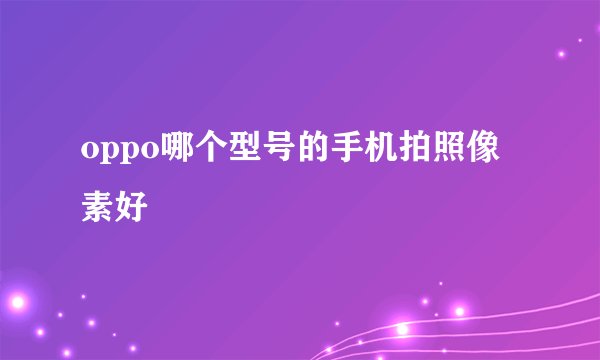 oppo哪个型号的手机拍照像素好