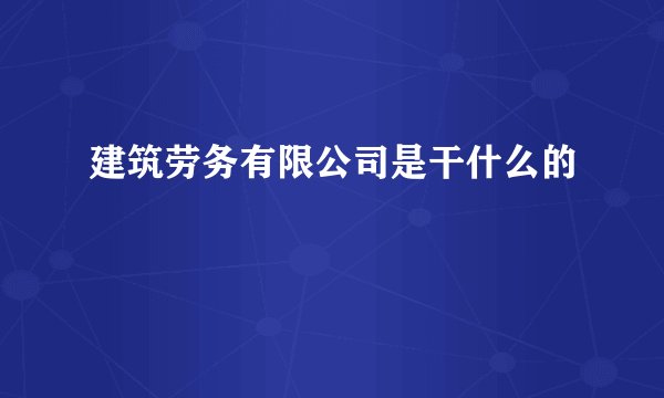 建筑劳务有限公司是干什么的