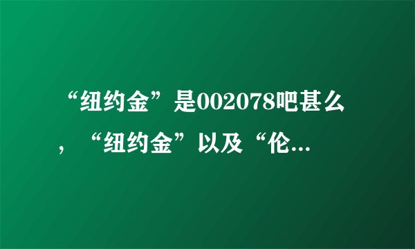 “纽约金”是002078吧甚么，“纽约金”以及“伦敦金”有甚么区分吗？