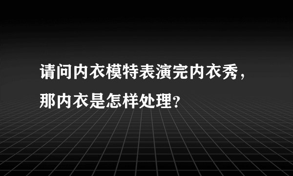 请问内衣模特表演完内衣秀，那内衣是怎样处理？