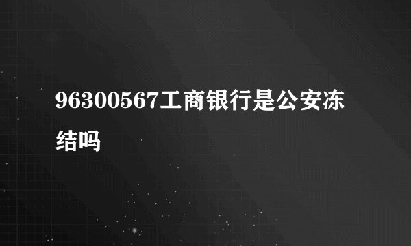 96300567工商银行是公安冻结吗