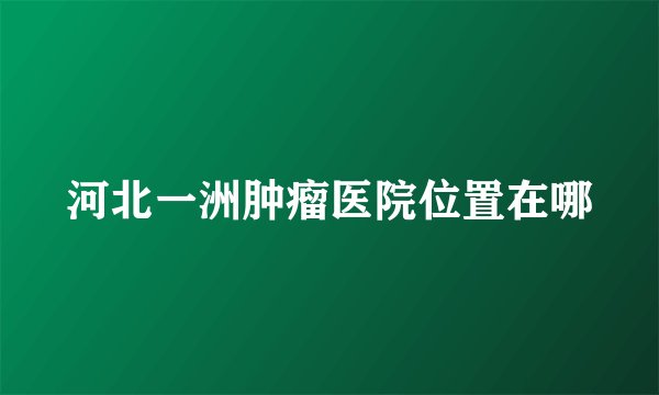 河北一洲肿瘤医院位置在哪