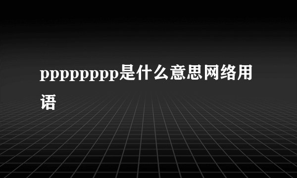 pppppppp是什么意思网络用语