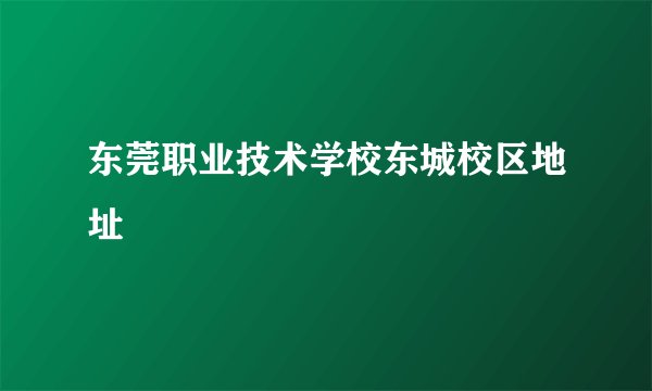 东莞职业技术学校东城校区地址