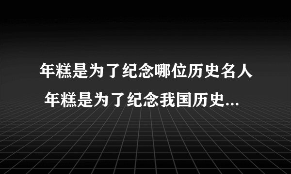 年糕是为了纪念哪位历史名人 年糕是为了纪念我国历史上哪位名人