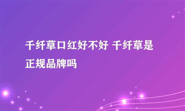 千纤草口红好不好 千纤草是正规品牌吗