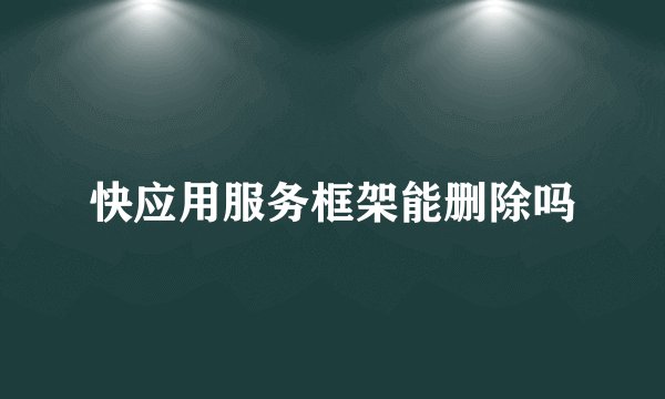 快应用服务框架能删除吗