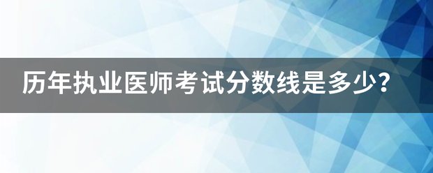 历年执业医师考试分数线是多少?